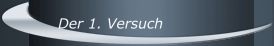 Der 1. Versuch