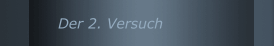 Der 2. Versuch
